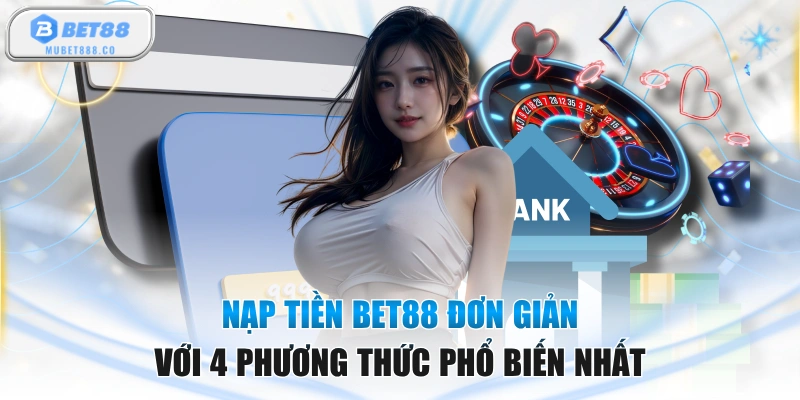 Nạp Tiền BET88 Đơn Giản Với 4 Phương Thức Phổ Biến Nhất