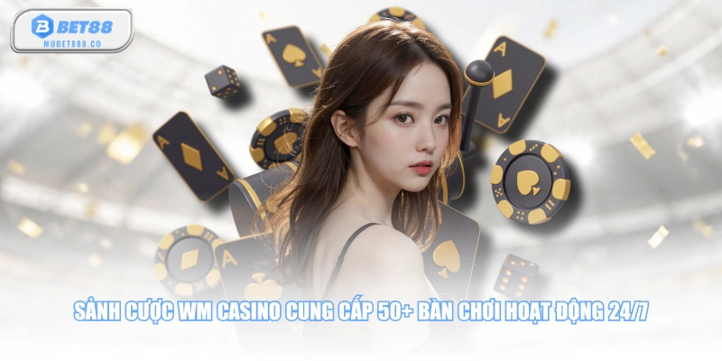 Sảnh cược WM Casino cung cấp 50+ bàn chơi hoạt động 24/7