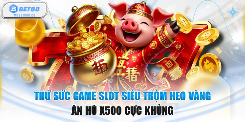 Thử Sức Game Slot Siêu Trộm Heo Vàng Ăn Hũ X500 Cực Khủng