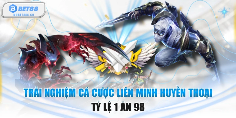 Trải Nghiệm Cá Cược Liên Minh Huyền Thoại Tỷ Lệ 1 Ăn 98