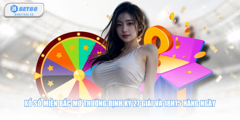 Xổ số miền Bắc mở thưởng định kỳ 27 giải và 18h15 hàng ngày